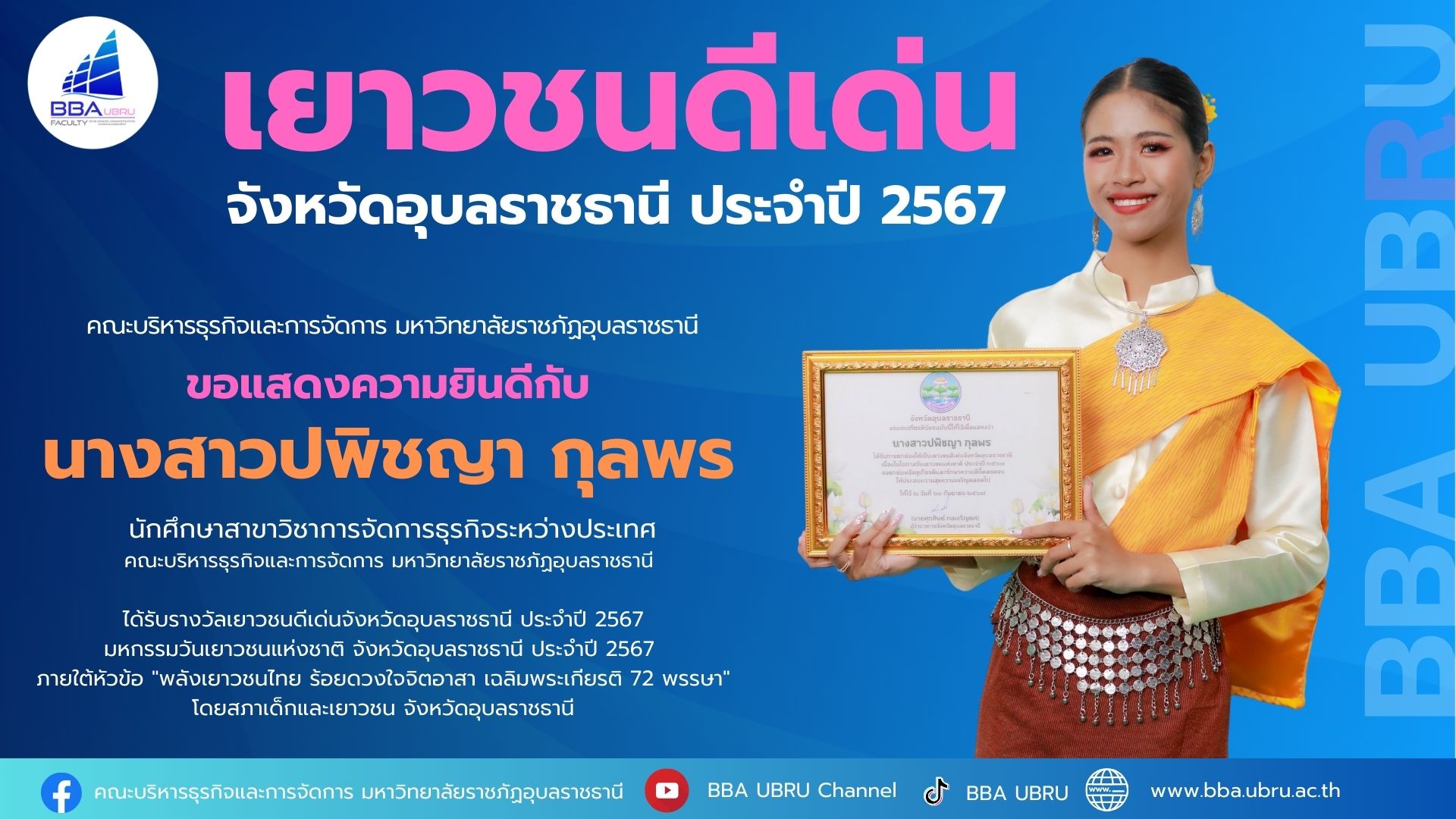 นางสาวปพิชญา กุลพร นักศึกษาสาขาวิชาการจัดการธุรกิจระหว่างประเทศ คณะบริหารธุรกิจและการจัดการ มหาวิทยาลัยราชภัฏอุบลราชธานี ได้รับรางวัลเยาวชนดีเด่นจังหวัดอุบลราชธานี ประจำปี 2567 มหกรรมวันเยาวขนแห่งชาติ จังหวัดอุบลราชธานี ประจำปี 2567 ภายใต้หัวข้อ "พลังเยาว